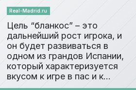 Цель “бланкос” – это дальнейший рост игрока, и он будет развиваться в одном из грандов Испании, который характеризуется вкусом к игре в пас и к…