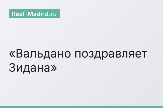 Вальдано поздравляет Зидана