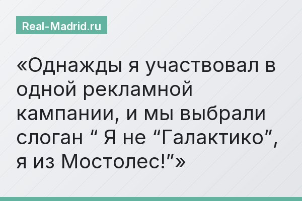 Однажды я участвовал в одной рекламной кампании, и мы выбрали слоган “ Я не “Галактико”, я из Мостолес!”