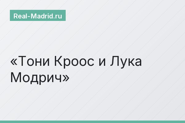 Тони Кроос и Лука Модрич