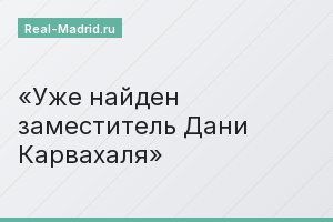 Уже найден заместитель Дани Карвахаля