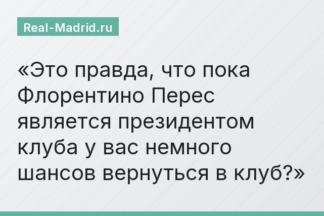 Это правда, что пока Флорентино Перес является президентом клуба у вас немного шансов вернуться в клуб?