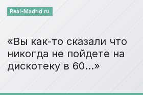 Вы как-то сказали что никогда не пойдете на дискотеку в 60…