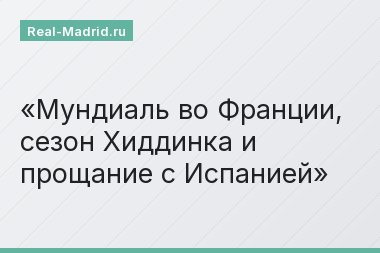 Мундиаль во Франции, сезон Хиддинка и прощание с Испанией