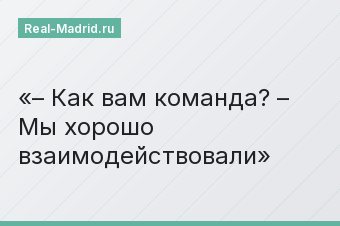 – Как вам команда? – Мы хорошо взаимодействовали