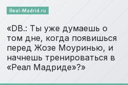 DB.: Ты уже думаешь о том дне, когда появишься перед Жозе Моуринью, и начнешь тренироваться в «Реал Мадриде»?