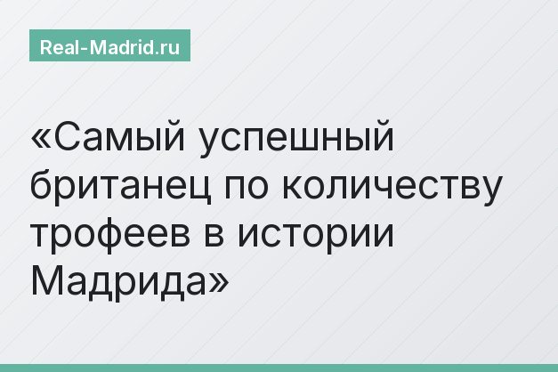 Самый успешный британец по количеству трофеев в истории Мадрида