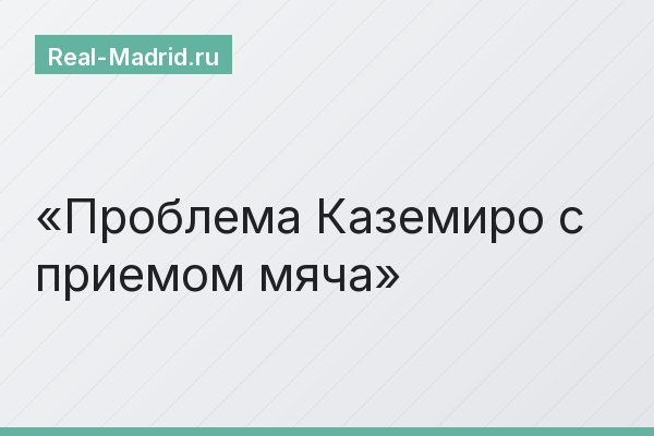 Проблема Каземиро с приемом мяча