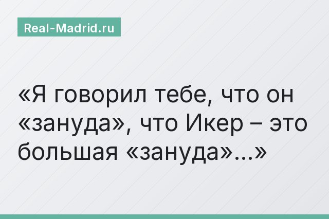 «Я говорил тебе, что он «зануда», что Икер – это большая «зануда»…»