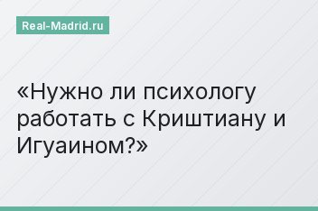 Нужно ли психологу работать с Криштиану и Игуаином?