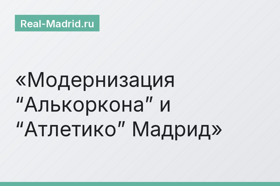 Модернизация “Алькоркона” и “Атлетико” Мадрид