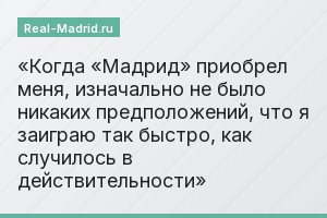 Когда «Мадрид» приобрел меня, изначально не было никаких предположений, что я заиграю так быстро, как случилось в действительности