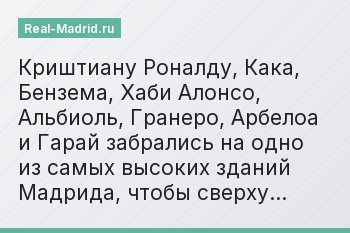 Криштиану Роналду, Кака, Бензема, Хаби Алонсо, Альбиоль, Гранеро, Арбелоа и Гарай забрались на одно из самых высоких зданий Мадрида, чтобы сверху…