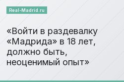 Войти в раздевалку «Мадрида» в 18 лет, должно быть, неоценимый опыт