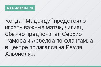 Когда “Мадриду” предстояло играть важные матчи, чилиец обычно предпочитал Серхио Рамоса и Арбелоа по флангам, а в центре полагался на Рауля Альбиоля…