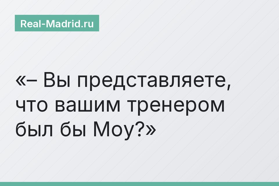 – Вы представляете, что вашим тренером был бы Моу?