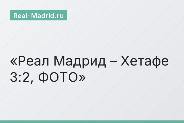 Реал Мадрид – Хетафе 3:2, ФОТО