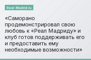 «Саморано продемонстрировал свою любовь к «Реал Мадриду» и клуб готов поддерживать его и предоставить ему необходимые возможности»
