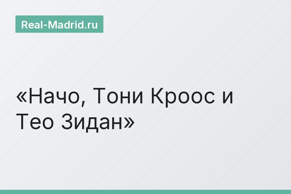 Начо, Тони Кроос и Тео Зидан