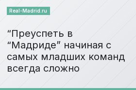 “Преуспеть в “Мадриде” начиная с самых младших команд всегда сложно