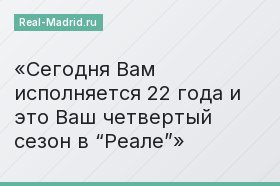 Сегодня Вам исполняется 22 года и это Ваш четвертый сезон в “Реале”