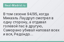 В том сезоне 94/95, когда Микаэль Лаудруп смотрел в одну сторону, а отдавал голевой пас в другую, Саморано убивал наповал всех и вся, Редондо…