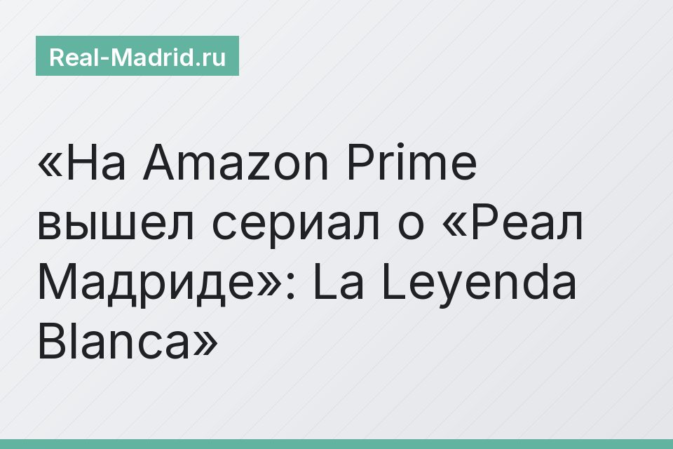 На Amazon Prime вышел сериал о «Реал Мадриде»: La Leyenda Blanca