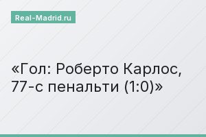 Гол: Роберто Карлос, 77-с пенальти (1:0)