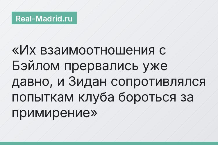 Их взаимоотношения с Бэйлом прервались уже давно, и Зидан сопротивлялся попыткам клуба бороться за примирение