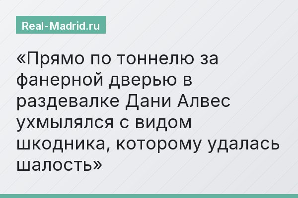 Прямо по тоннелю за фанерной дверью в раздевалке Дани Алвес ухмылялся с видом шкодника, которому удалась шалость