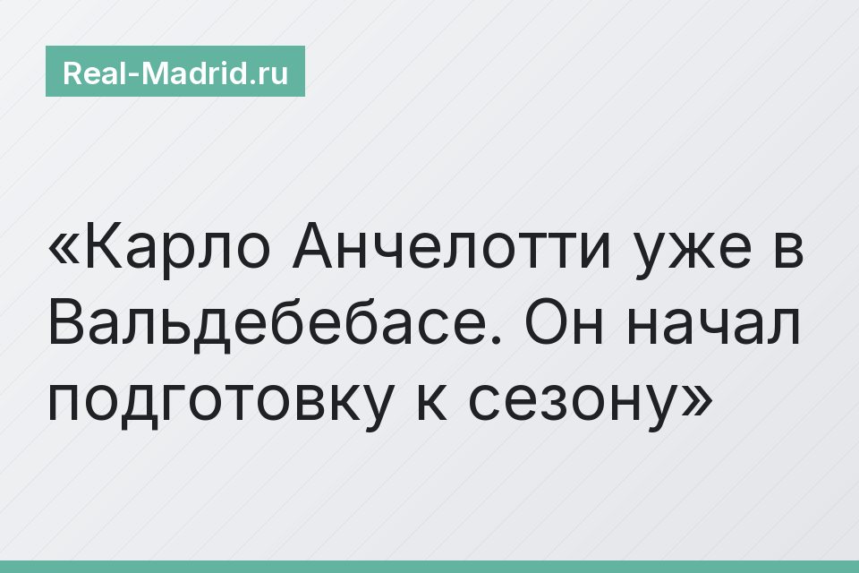 Карло Анчелотти уже в Вальдебебасе. Он начал подготовку к сезону