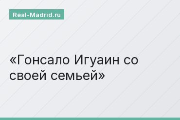 Гонсало Игуаин со своей семьей