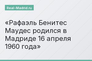 Рафаэль Бенитес Маудес родился в Мадриде 16 апреля 1960 года