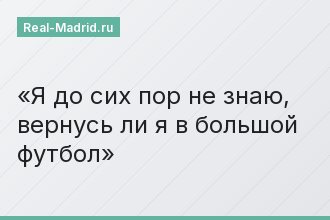 «Я до сих пор не знаю, вернусь ли я в большой футбол»