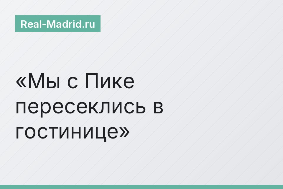 Мы с Пике пересеклись в гостинице