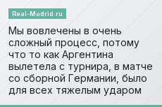 Мы вовлечены в очень сложный процесс, потому что то как Аргентина вылетела с турнира, в матче со сборной Германии, было для всех тяжелым ударом