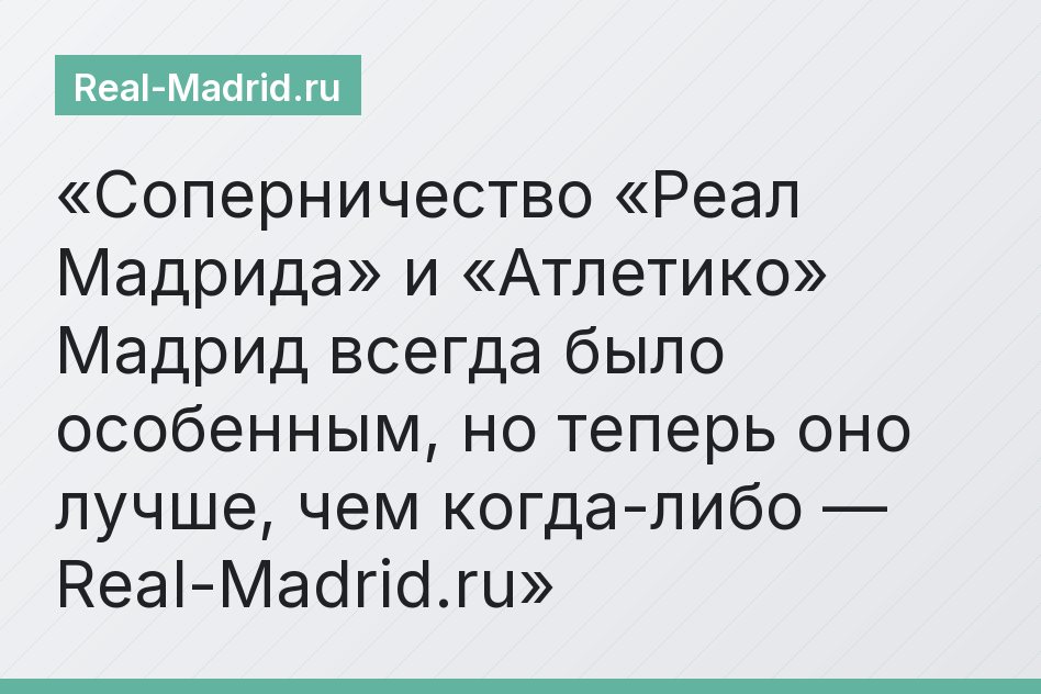 Соперничество «Реал Мадрида» и «Атлетико» Мадрид всегда было особенным, но теперь оно лучше, чем когда-либо — Real-Madrid.ru
