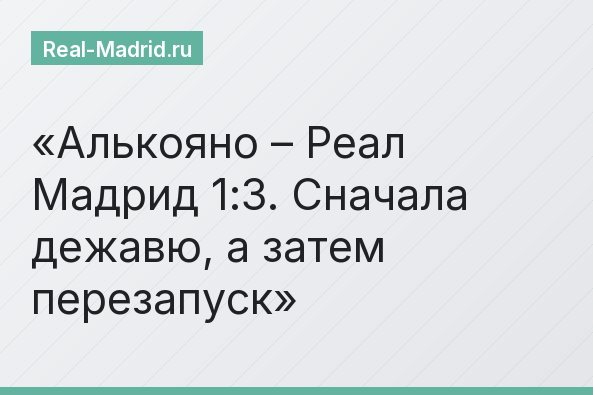 Алькояно – Реал Мадрид 1:3. Сначала дежавю, а затем перезапуск