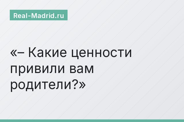 – Какие ценности привили вам родители?