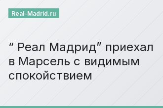 “ Реал Мадрид” приехал в Марсель с видимым спокойствием