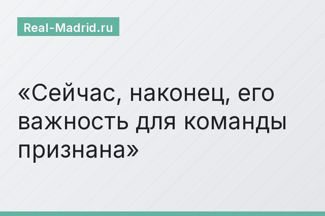 Сейчас, наконец, его важность для команды признана