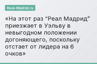 На этот раз “Реал Мадрид” приезжает в Уэльву в невыгодном положении догоняющего, поскольку отстает от лидера на 6 очков