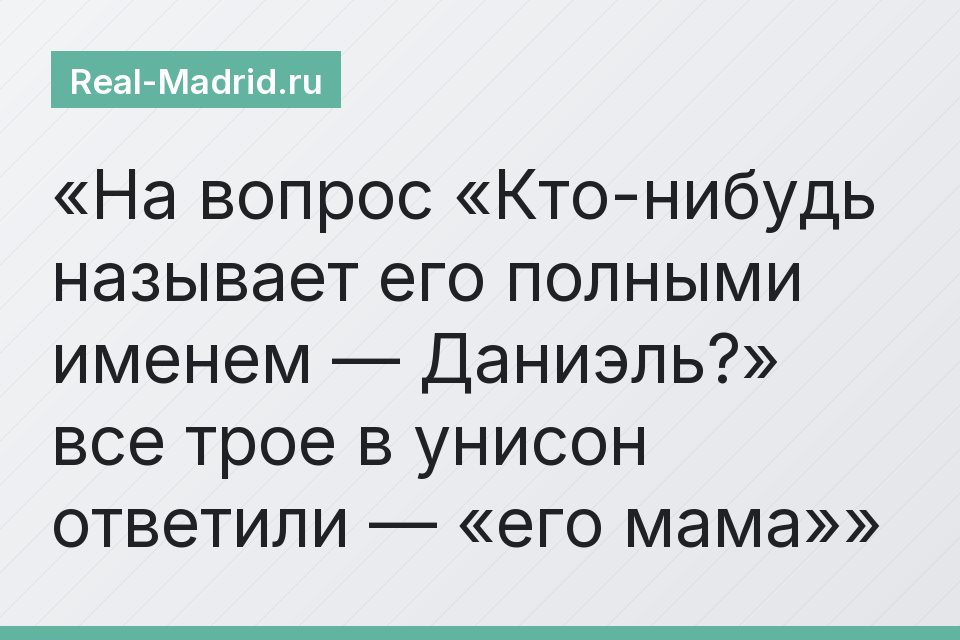 На вопрос «Кто-нибудь называет его полными именем — Даниэль?» все трое в унисон ответили — «его мама»