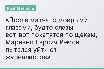 После матча, с мокрыми глазами, будто слезы вот-вот покатятся по щекам, Мариано Гарсия Ремон пытался уйти от журналистов