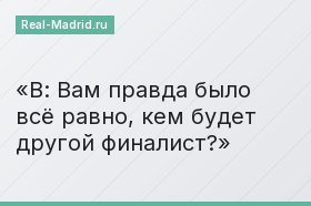 В: Вам правда было всё равно, кем будет другой финалист?