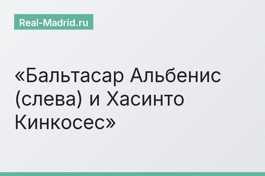 Бальтасар Альбенис (слева) и Хасинто Кинкосес