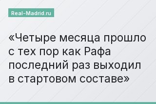 Четыре месяца прошло с тех пор как Рафа последний раз выходил в стартовом составе