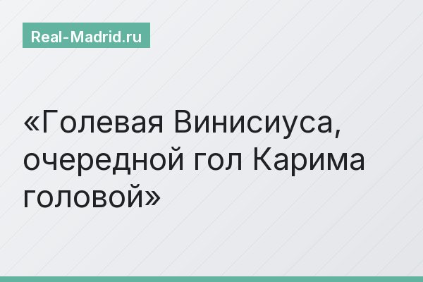 Голевая Винисиуса, очередной гол Карима головой