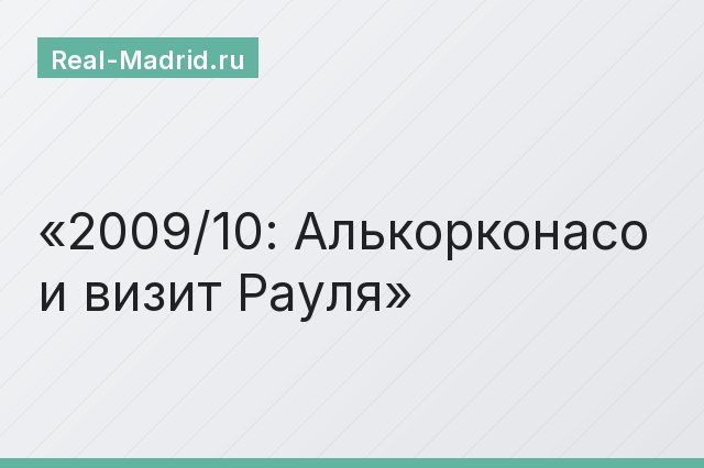 2009/10: Алькорконасо и визит Рауля