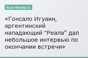 Гонсало Игуаин, аргентинский нападающий “Реала” дал небольшое интервью по окончании встречи